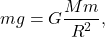 \[mg = G\frac{Mm}{R^2},\]