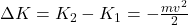 \Delta K = K_2 - K_1 = - \frac{m v^2}{2}