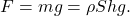 \[F = mg = \rho Shg.\]