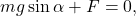 \[−m g \sin{ \alpha} + F = 0,\]