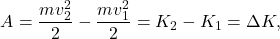 \[A = \frac{m v^2_{2}}{2} - \frac{m v^2_{1}}{2} = K_2 - K_1 = \Delta K ,\]