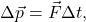 \begin{equation*}  \Delta \vec{p} = \vec{F} \Delta t , \end{equation*}