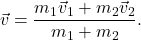 \[\vec{v} = \frac{m_1 \vec{v}_1 + m_2 \vec{v}_2}{m_1 + m_2} .\]