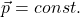 \[\vec{p} = const.\]