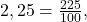 2,25 = \frac{225}{100},