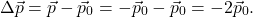 \[\Delta \vec{p} = \vec{p} - \vec{p}_0 = - \vec{p}_0 - \vec{p}_0 = -2 \vec{p}_0 .\]