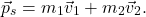 \[\vec{p}_s  = m_1 \vec{v}_1 + m_2 \vec{v}_2.\]