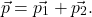 \[\vec{p} = \vec{p_1} + \vec{p_2}.\]